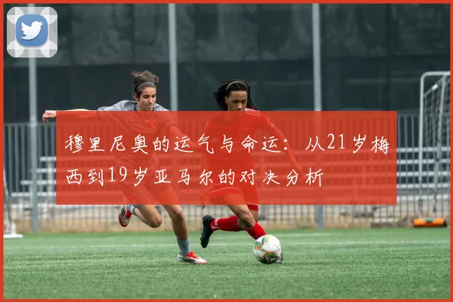 穆里尼奥的运气与命运：从21岁梅西到19岁亚马尔的对决分析