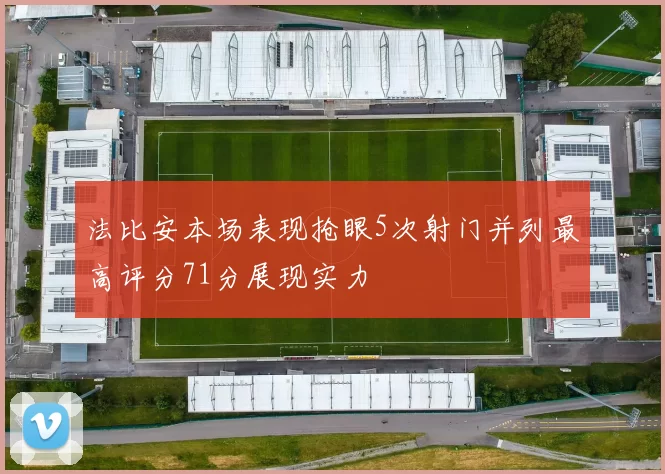 法比安本场表现抢眼5次射门并列最高评分71分展现实力