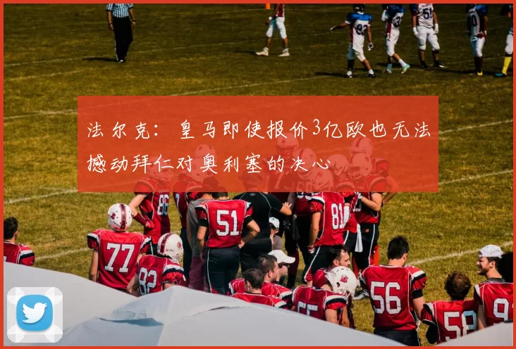 法尔克：皇马即使报价3亿欧也无法撼动拜仁对奥利塞的决心