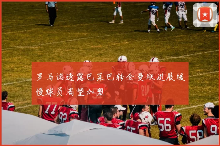 罗马诺透露巴莱巴转会曼联进展缓慢球员渴望加盟