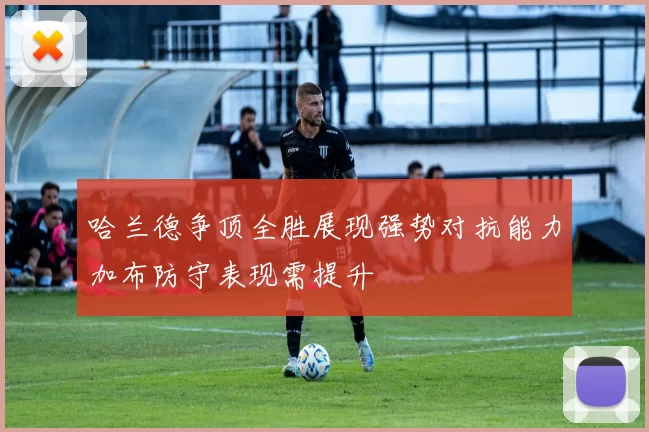 哈兰德争顶全胜展现强势对抗能力加布防守表现需提升