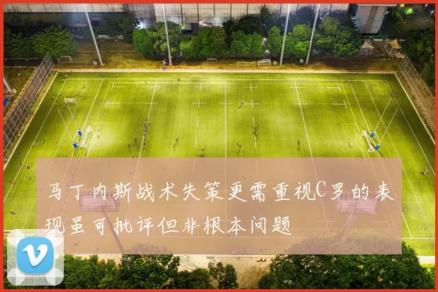 马丁内斯战术失策更需重视C罗的表现虽可批评但非根本问题