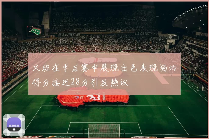 文班在季后赛中展现出色表现场均得分接近28分引发热议