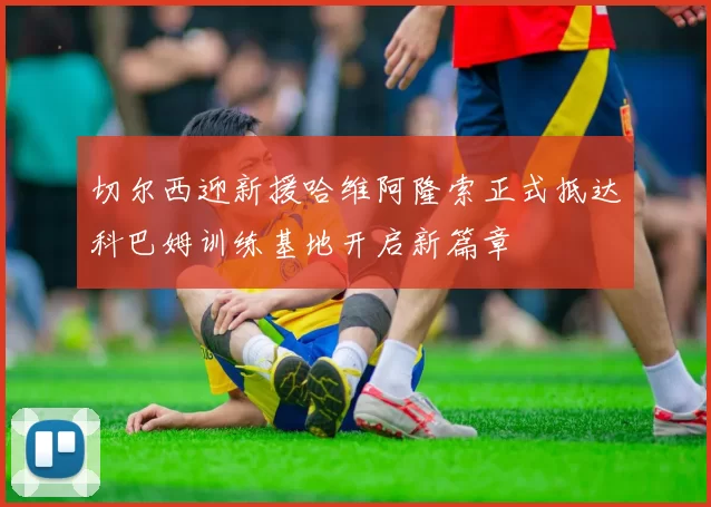 切尔西迎新援哈维阿隆索正式抵达科巴姆训练基地开启新篇章