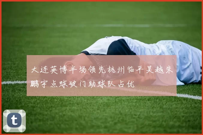 大连英博半场领先杭州临平吴越朱鹏宇点球破门助球队占优