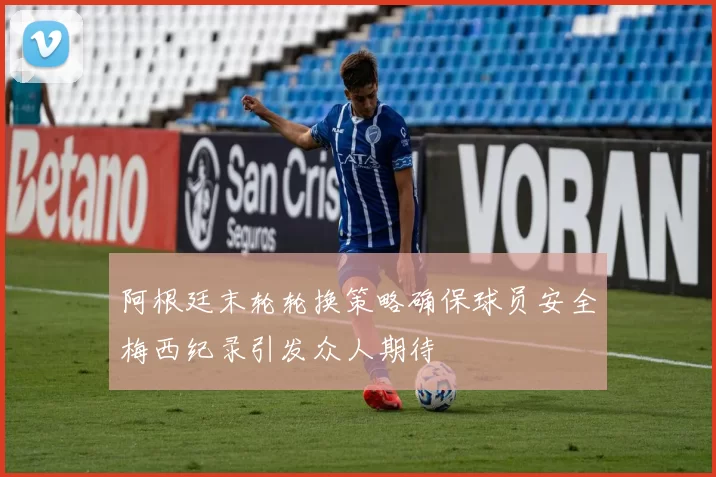阿根廷末轮轮换策略确保球员安全梅西纪录引发众人期待