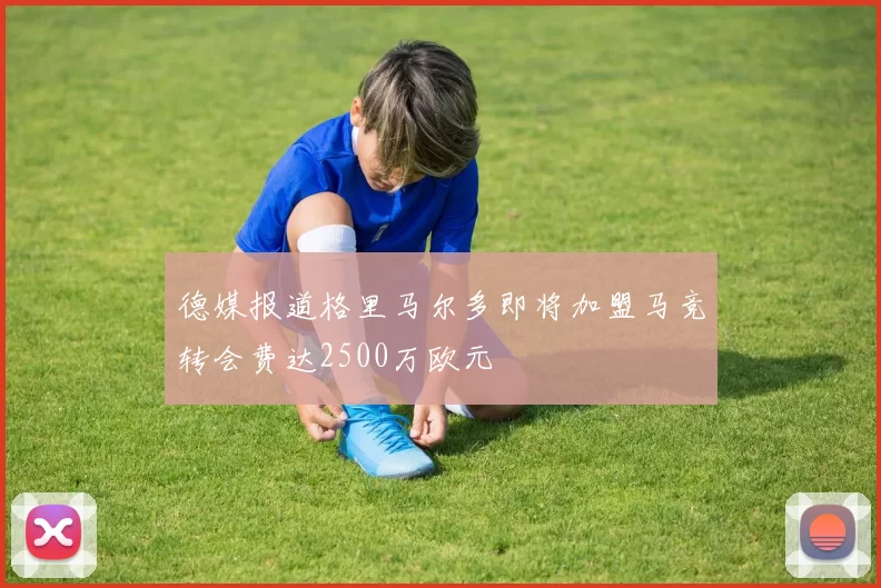 德媒报道格里马尔多即将加盟马竞转会费达2500万欧元