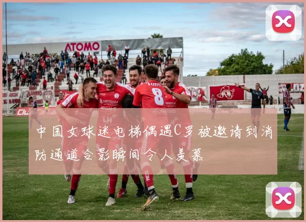 中国女球迷电梯偶遇C罗被邀请到消防通道合影瞬间令人羡慕