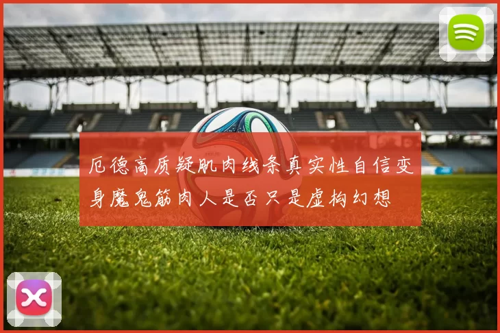 厄德高质疑肌肉线条真实性自信变身魔鬼筋肉人是否只是虚构幻想